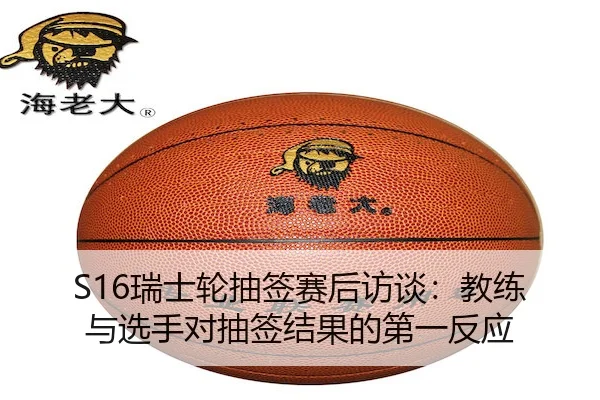 S16瑞士轮抽签赛后访谈：教练与选手对抽签结果的第一反应